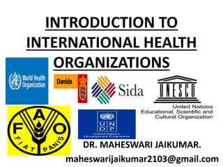INTRODUCTION TO
INTERNATIONAL HEALTH
ORGANIZATIONS
DR. MAHESWARI JAIKUMAR.
maheswarijaikumar2103@gmail.com
 