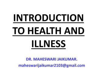 INTRODUCTION
TO HEALTH AND
ILLNESS
DR. MAHESWARI JAIKUMAR.
maheswarijaikumar2103@gmail.com
 