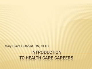 Mary Claire Cuthbert RN, CLTC

              INTRODUCTION
         TO HEALTH CARE CAREERS
 