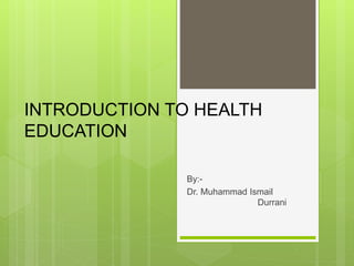 INTRODUCTION TO HEALTH
EDUCATION
By:-
Dr. Muhammad Ismail
Durrani
 