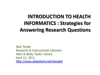 INTRODUCTION TO HEALTH INFORMATICS : Strategies for Answering Research Questions  Nazi Torabi Research & Instructional Librarian   Allyn & Betty Taylor Library April 12, 2011 http://www.slideshare.net/ntorabi/ 