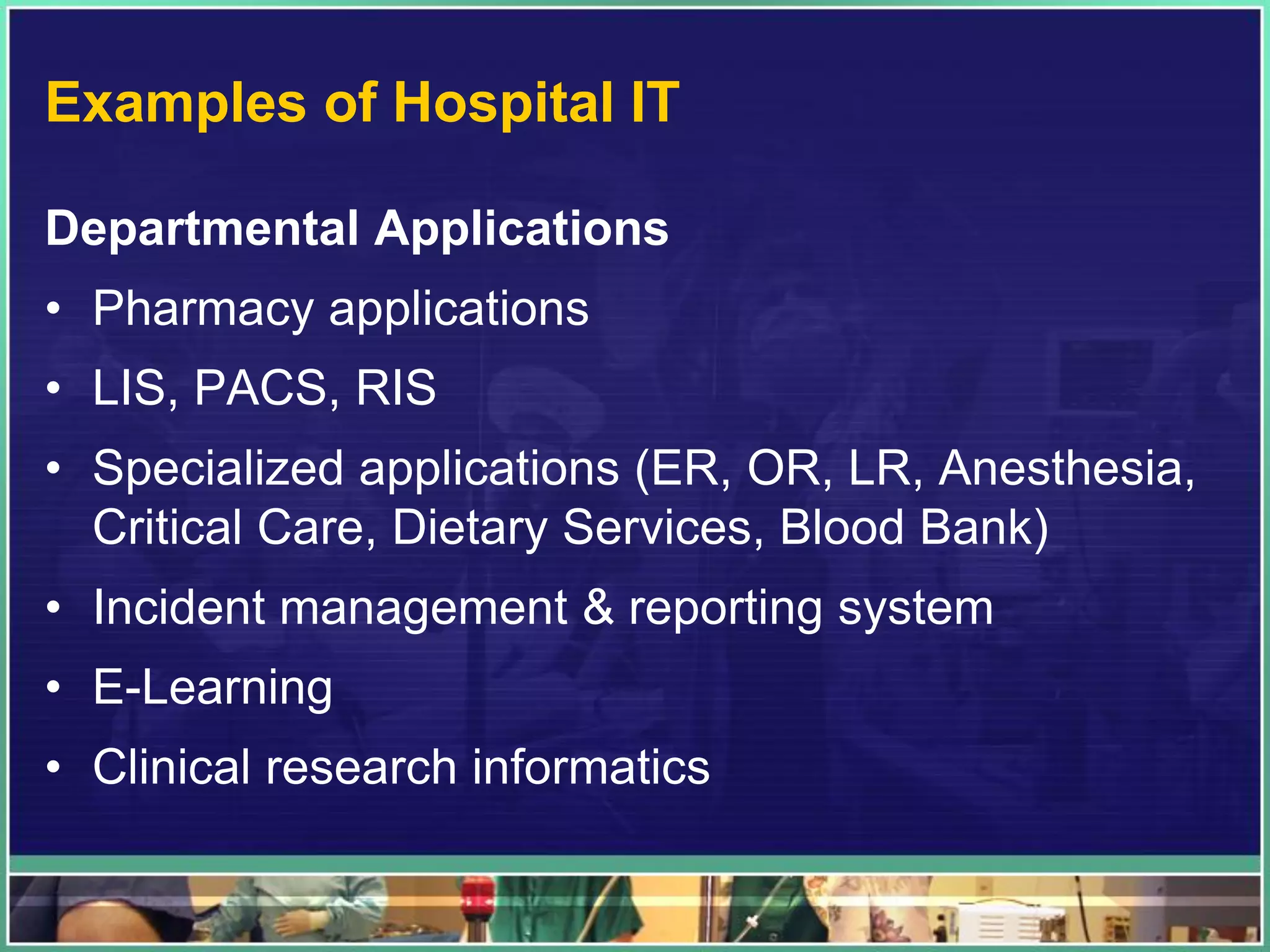 Examples of Hospital IT
Departmental Applications
• Pharmacy applications
• LIS, PACS, RIS
• Specialized applications (ER, OR, LR, Anesthesia,
Critical Care, Dietary Services, Blood Bank)
• Incident management & reporting system
• E-Learning
• Clinical research informatics
 