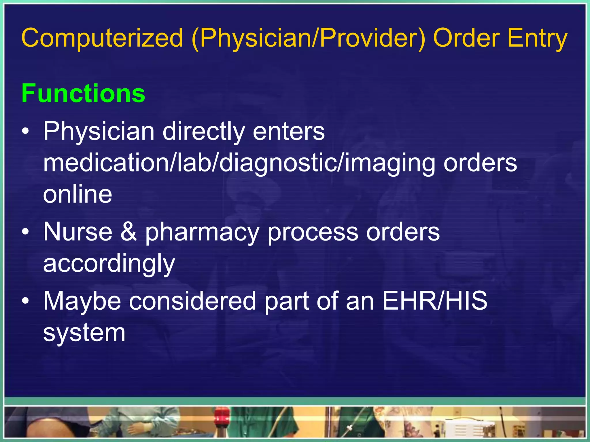Computerized (Physician/Provider) Order Entry
Functions
• Physician directly enters
medication/lab/diagnostic/imaging orders
online
• Nurse & pharmacy process orders
accordingly
• Maybe considered part of an EHR/HIS
system
 