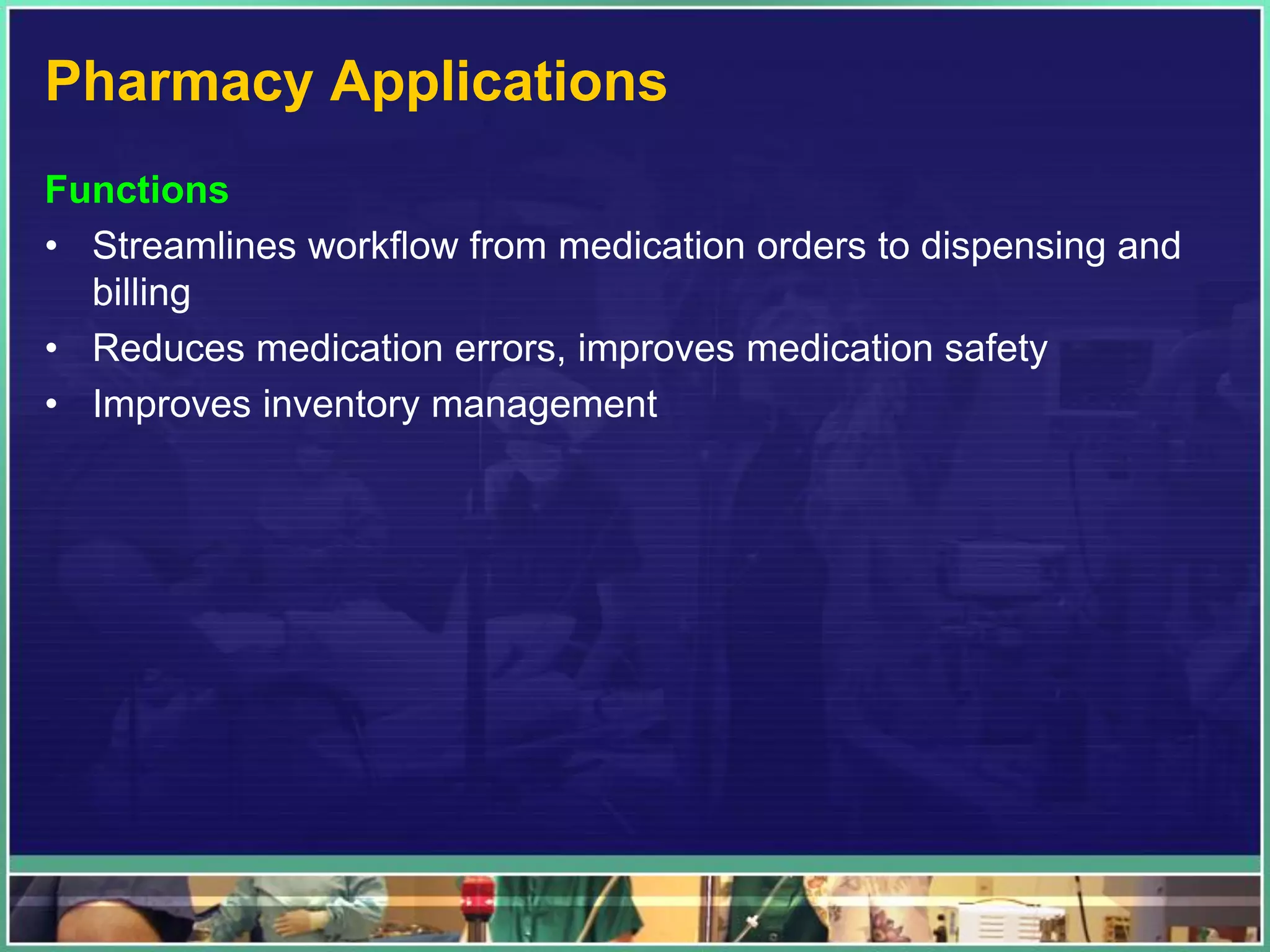 Pharmacy Applications
Functions
• Streamlines workflow from medication orders to dispensing and
billing
• Reduces medication errors, improves medication safety
• Improves inventory management
 