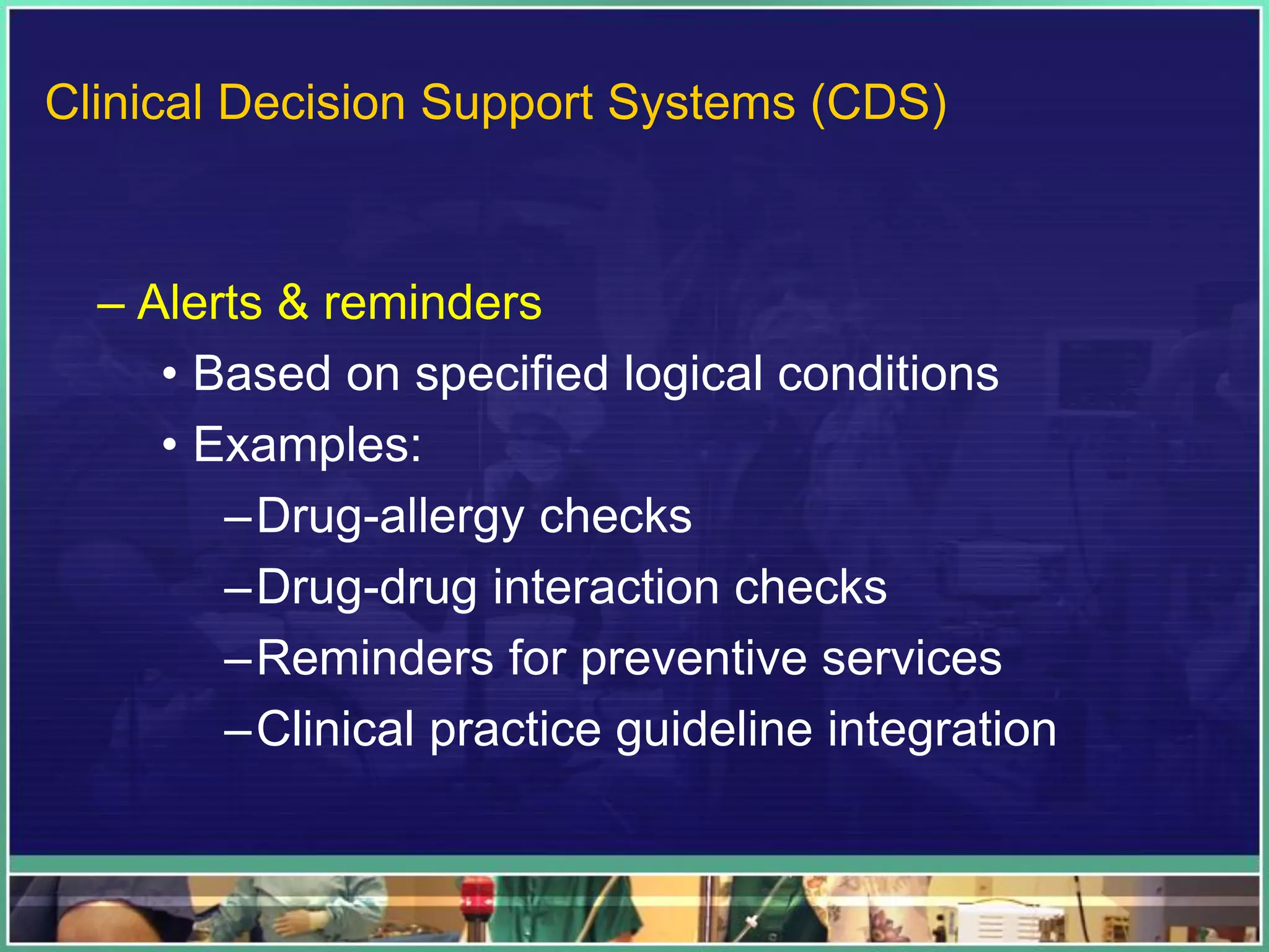 – Alerts & reminders
• Based on specified logical conditions
• Examples:
–Drug-allergy checks
–Drug-drug interaction checks
–Reminders for preventive services
–Clinical practice guideline integration
Clinical Decision Support Systems (CDS)
 