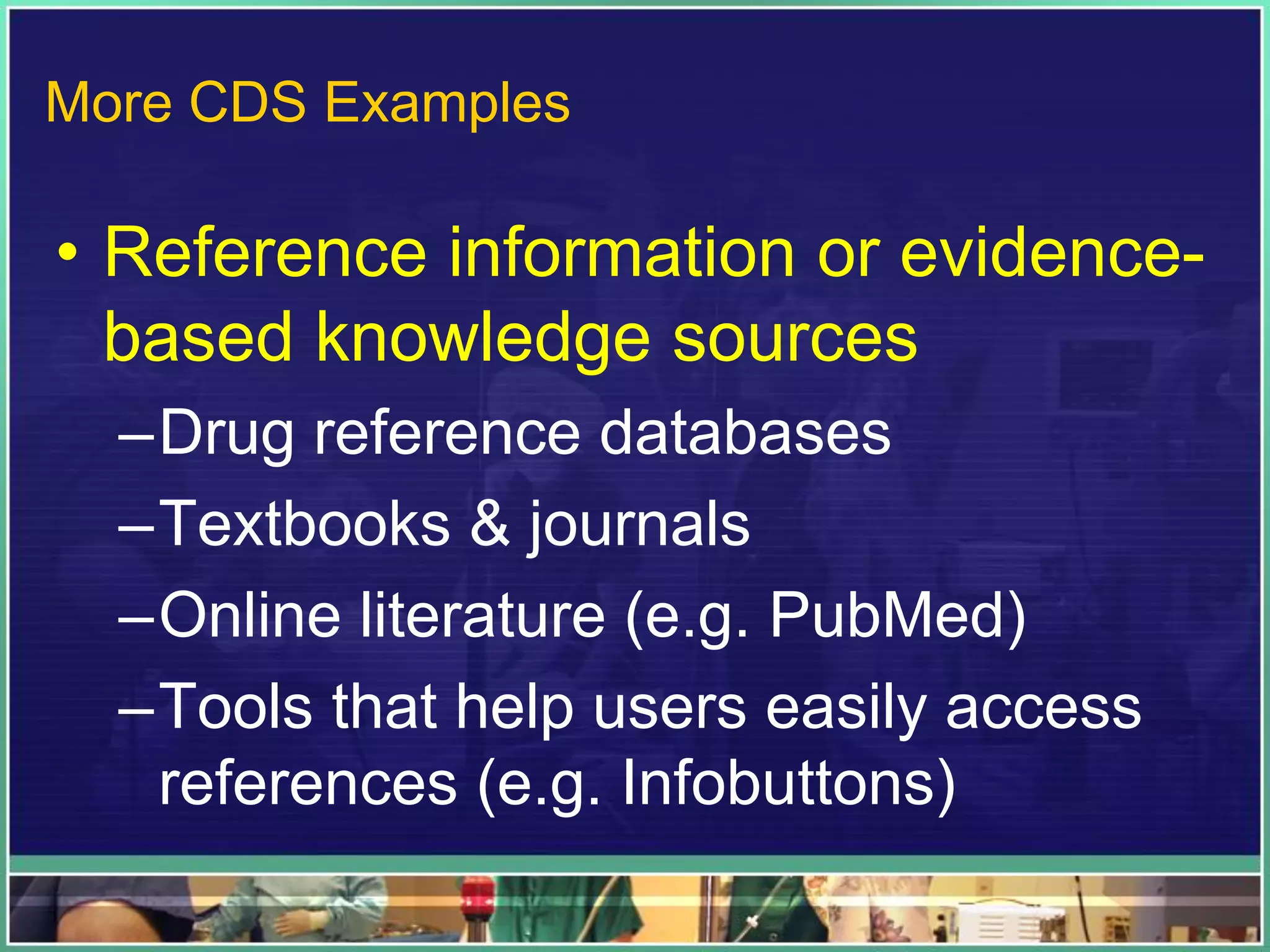 • Reference information or evidence-
based knowledge sources
–Drug reference databases
–Textbooks & journals
–Online literature (e.g. PubMed)
–Tools that help users easily access
references (e.g. Infobuttons)
More CDS Examples
 
