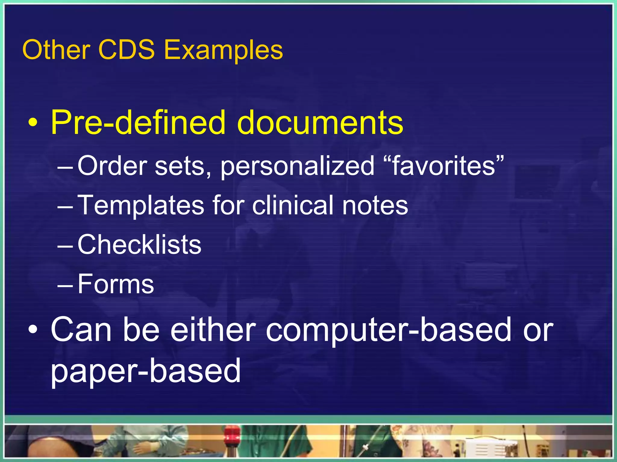• Pre-defined documents
–Order sets, personalized “favorites”
–Templates for clinical notes
–Checklists
–Forms
• Can be either computer-based or
paper-based
Other CDS Examples
 