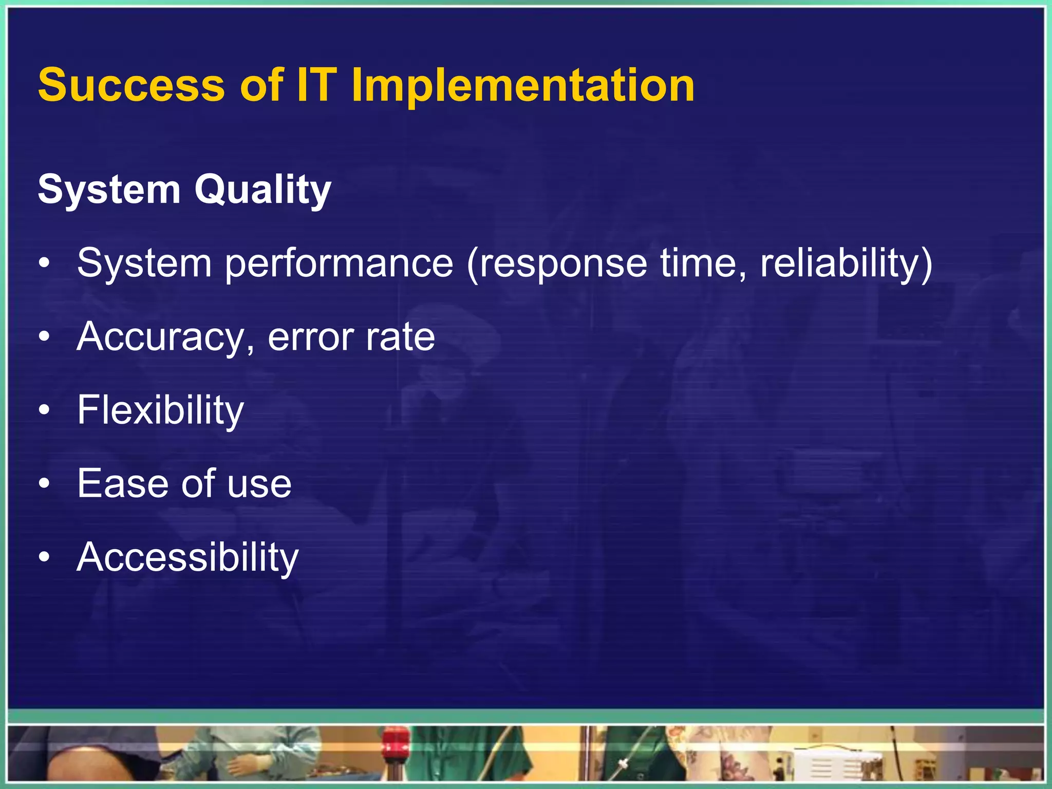 Success of IT Implementation
System Quality
• System performance (response time, reliability)
• Accuracy, error rate
• Flexibility
• Ease of use
• Accessibility
 