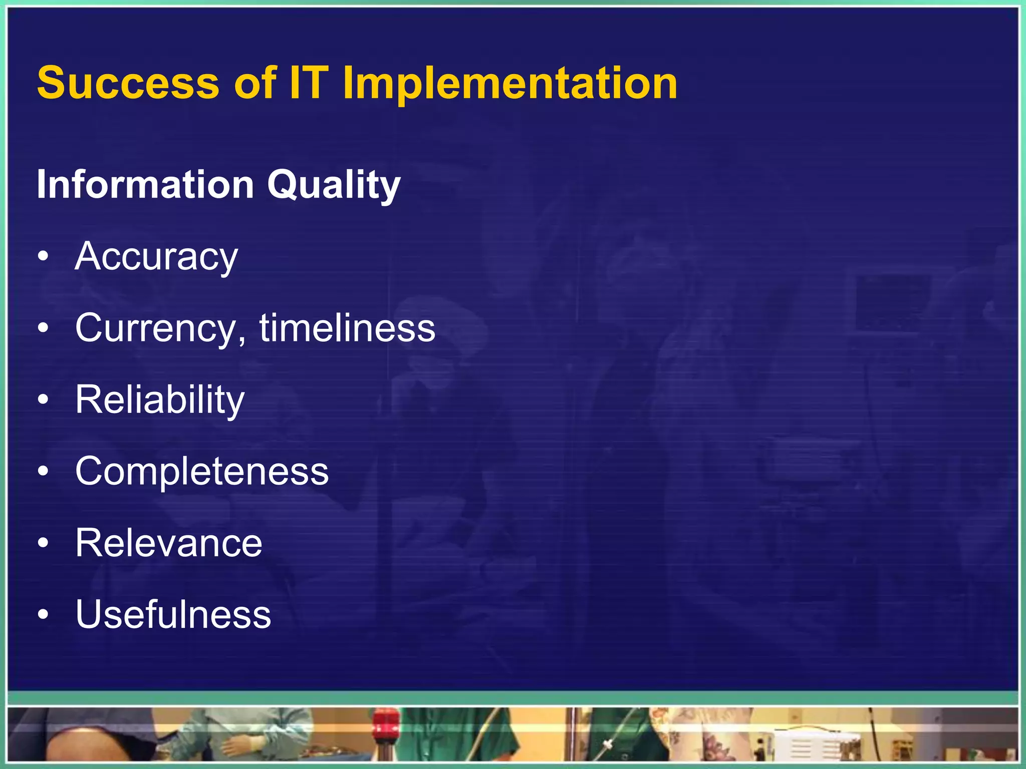 Success of IT Implementation
Information Quality
• Accuracy
• Currency, timeliness
• Reliability
• Completeness
• Relevance
• Usefulness
 