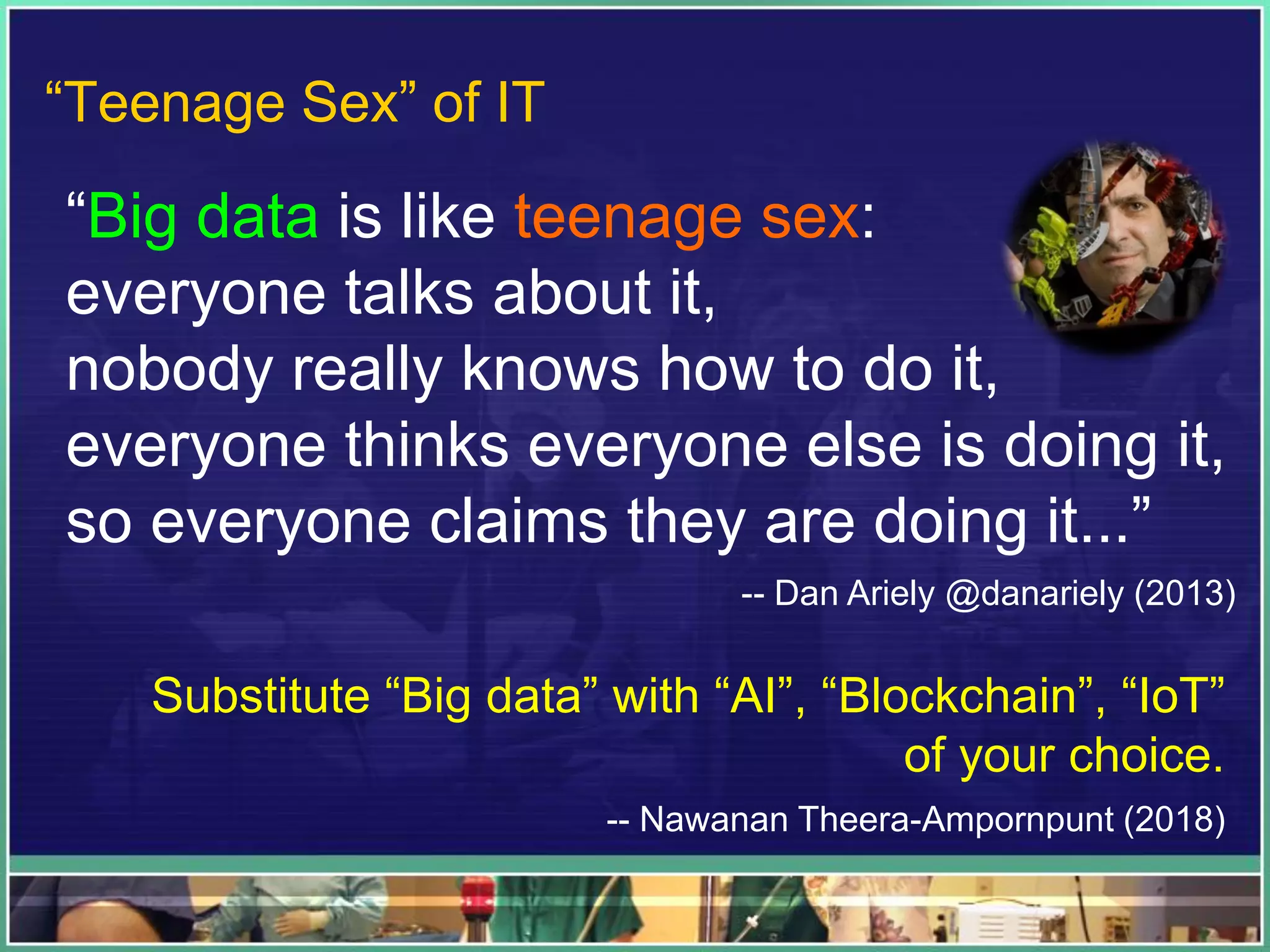 “Big data is like teenage sex:
everyone talks about it,
nobody really knows how to do it,
everyone thinks everyone else is doing it,
so everyone claims they are doing it...”
-- Dan Ariely @danariely (2013)
Substitute “Big data” with “AI”, “Blockchain”, “IoT”
of your choice.
-- Nawanan Theera-Ampornpunt (2018)
“Teenage Sex” of IT
 