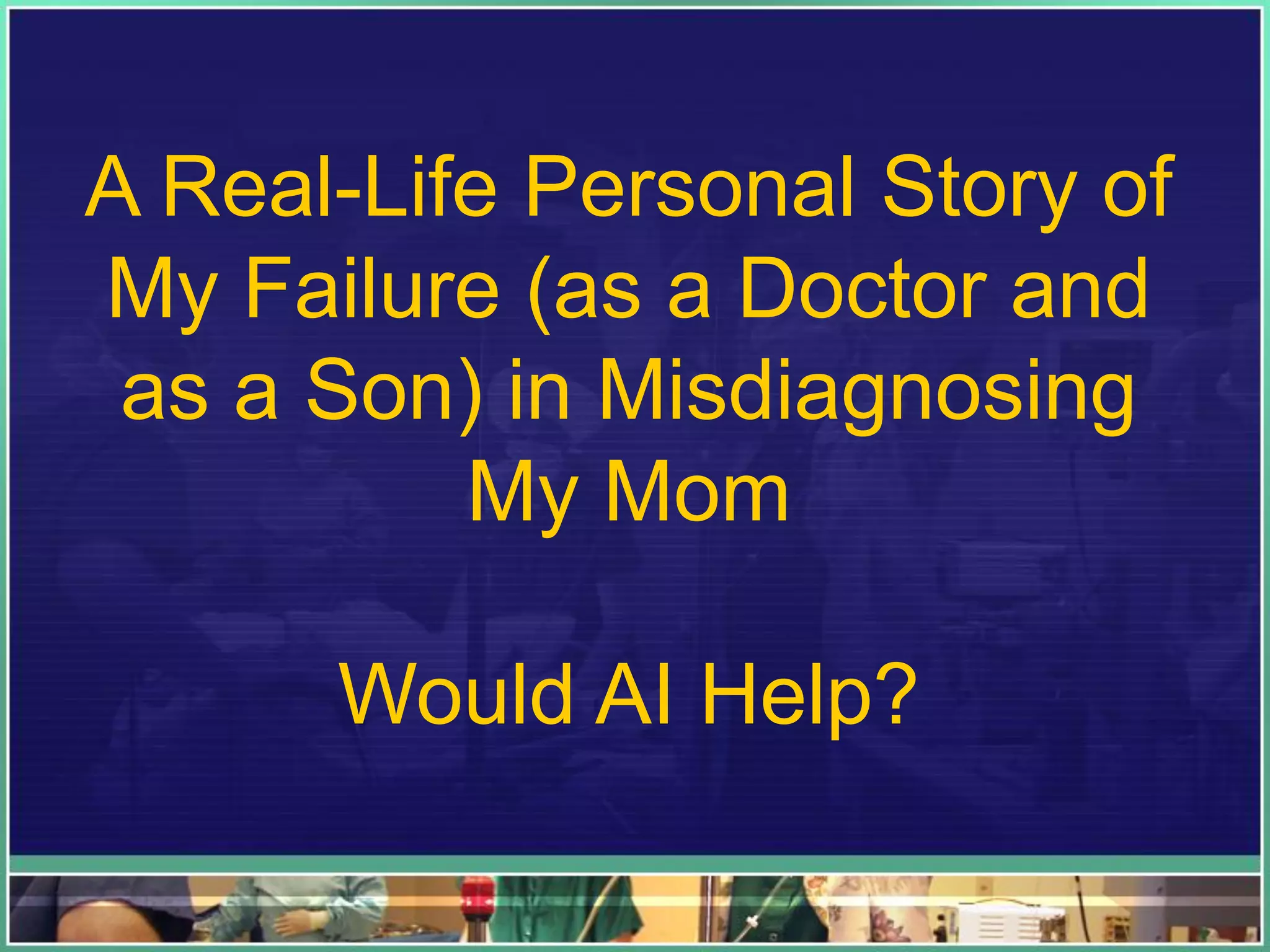 A Real-Life Personal Story of
My Failure (as a Doctor and
as a Son) in Misdiagnosing
My Mom
Would AI Help?
 
