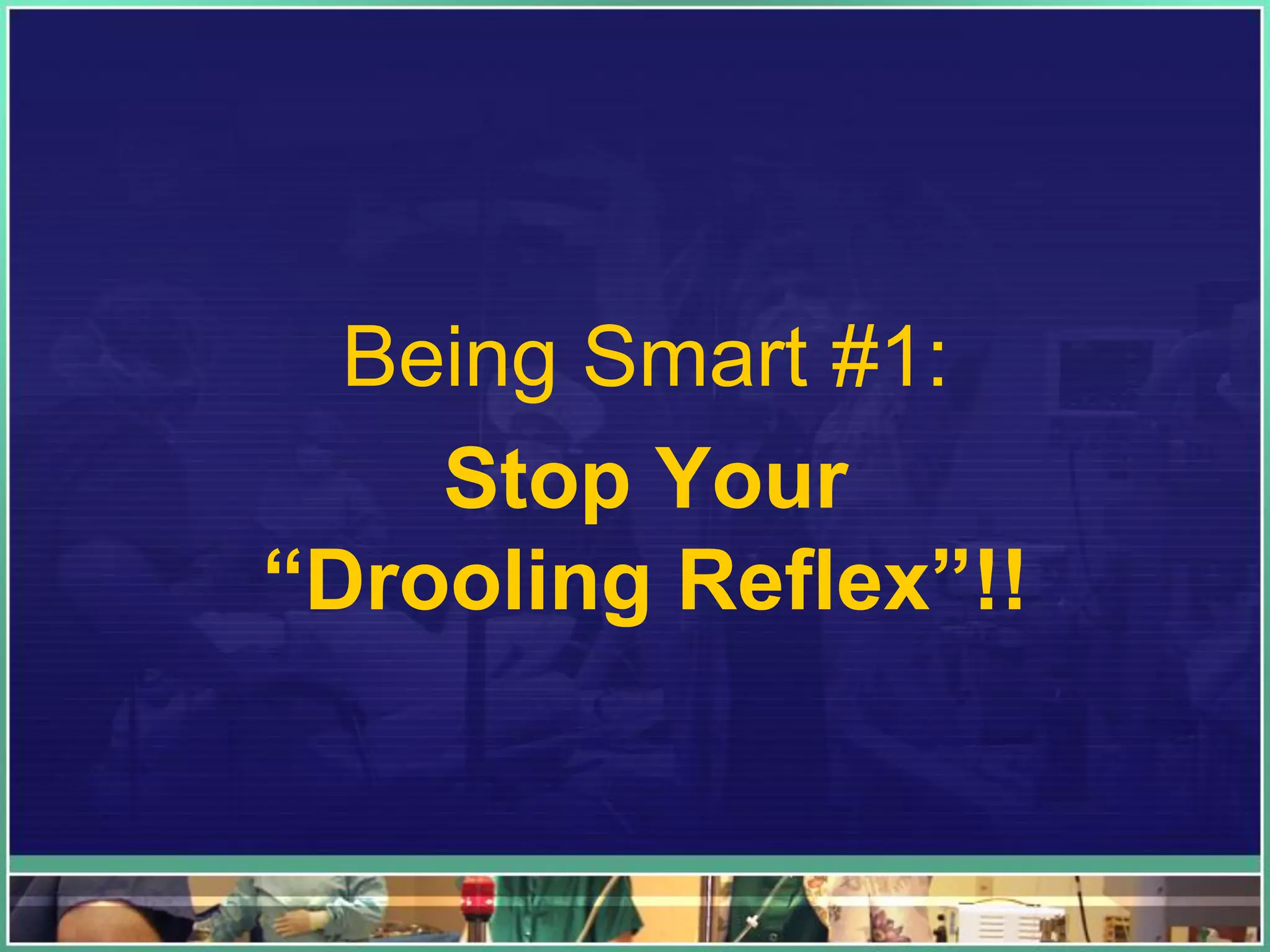 Being Smart #1:
Stop Your
“Drooling Reflex”!!
 