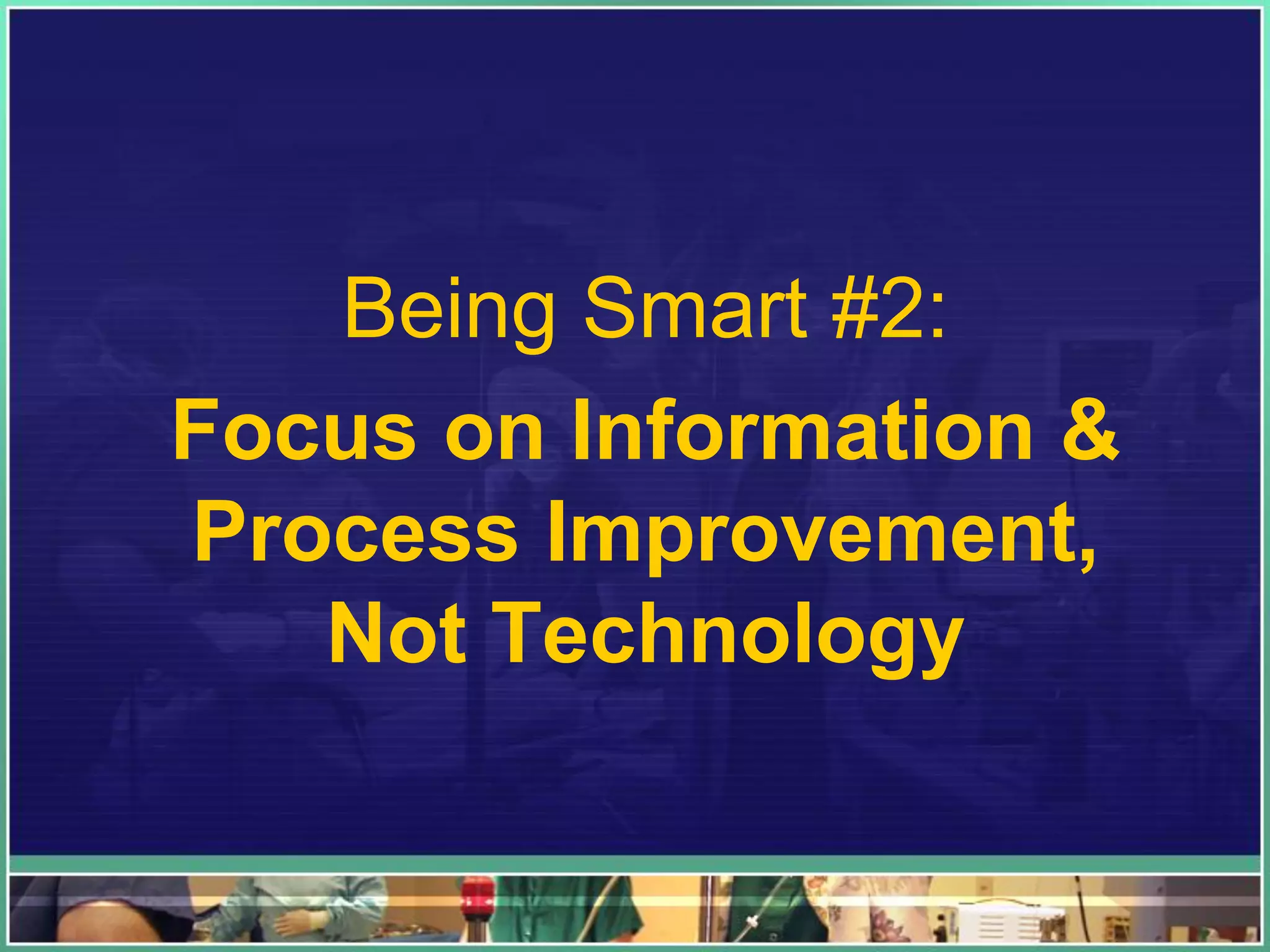 Being Smart #2:
Focus on Information &
Process Improvement,
Not Technology
 