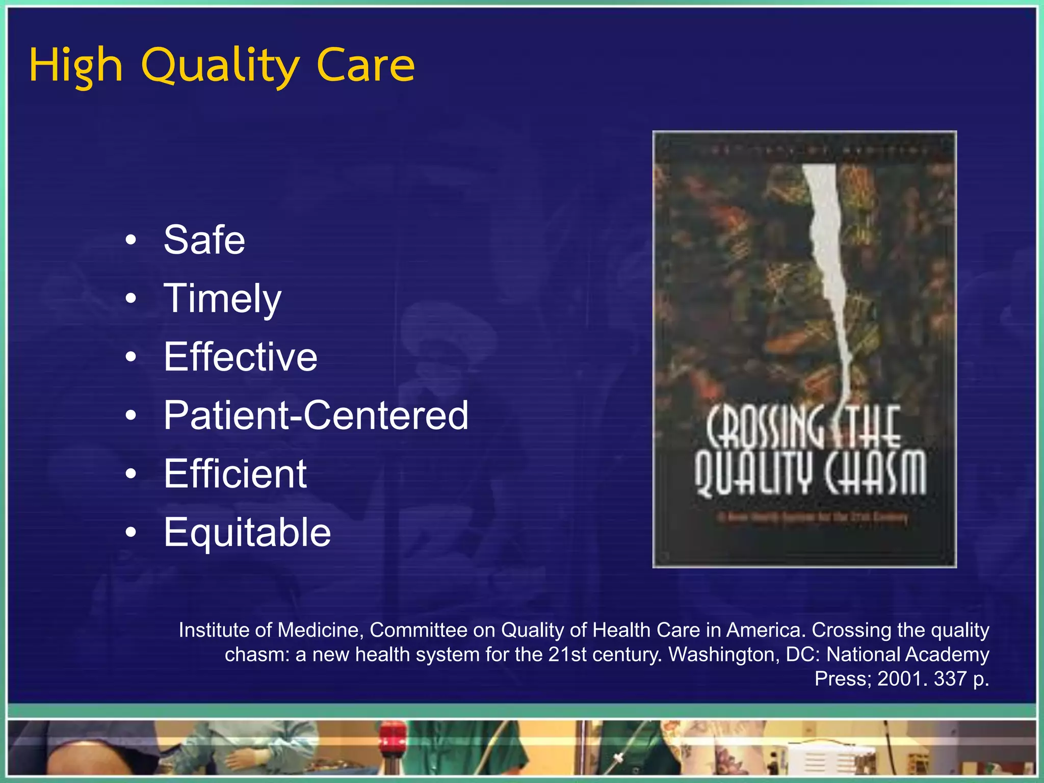 • Safe
• Timely
• Effective
• Patient-Centered
• Efficient
• Equitable
Institute of Medicine, Committee on Quality of Health Care in America. Crossing the quality
chasm: a new health system for the 21st century. Washington, DC: National Academy
Press; 2001. 337 p.
High Quality Care
 