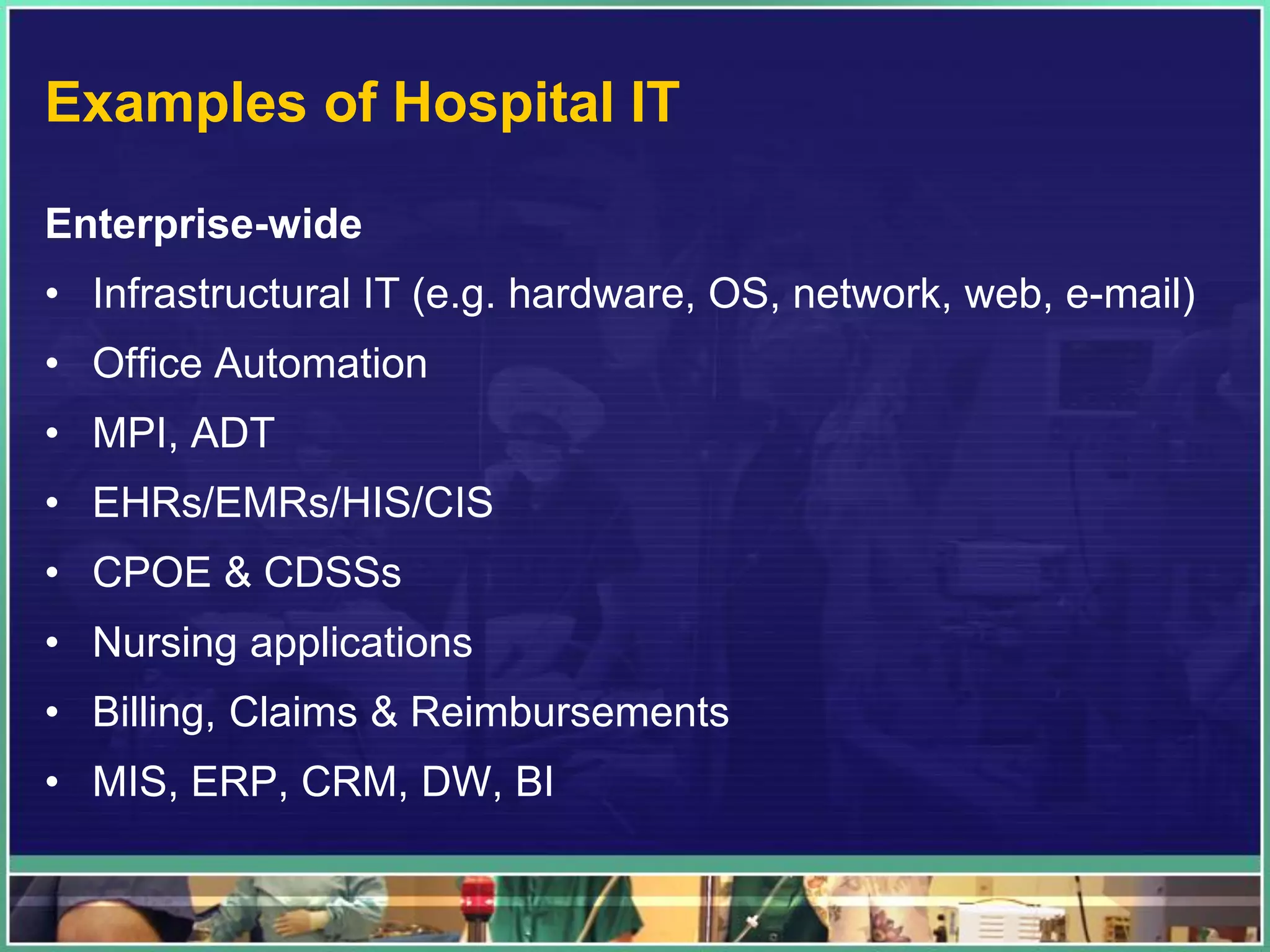 Examples of Hospital IT
Enterprise-wide
• Infrastructural IT (e.g. hardware, OS, network, web, e-mail)
• Office Automation
• MPI, ADT
• EHRs/EMRs/HIS/CIS
• CPOE & CDSSs
• Nursing applications
• Billing, Claims & Reimbursements
• MIS, ERP, CRM, DW, BI
 