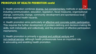 24
PRINCIPLES OF HEALTH PROMOTION contd
3. Health promotion combines diverse, but complementary methods or approaches
incl...