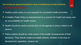 THE FIVE MAJOR AREAS/STRATEGIES IN HEALTH PROMOTION (OTTAWA CHARTER)
 Healthy public policy is a pre-requisite for succes...
