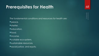 Prerequisites for Health
The fundamental conditions and resources for health are:
peace,
shelter,
education,
food,
in...