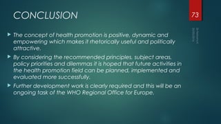 CONCLUSION
 The concept of health promotion is positive, dynamic and
empowering which makes it rhetorically useful and po...