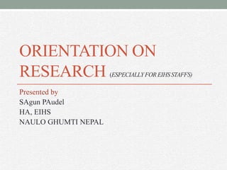 ORIENTATION ON
RESEARCH (ESPECIALLYFOREIHSSTAFFS)
Presented by
SAgun PAudel
HA, EIHS
NAULO GHUMTI NEPAL
 