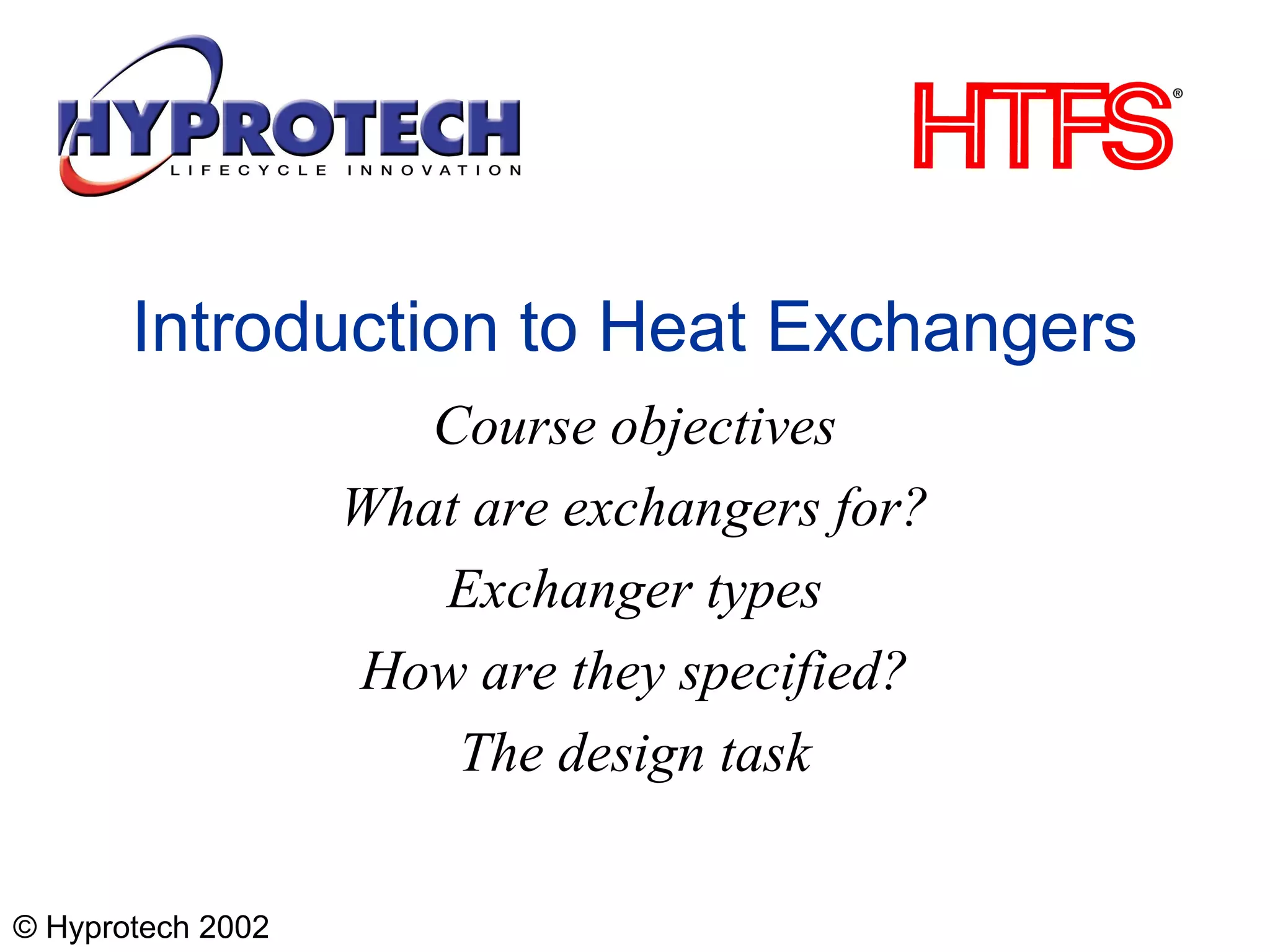 © Hyprotech 2002
Introduction to Heat Exchangers
Course objectives
What are exchangers for?
Exchanger types
How are they specified?
The design task
 
