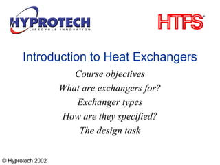 © Hyprotech 2002
Introduction to Heat Exchangers
Course objectives
What are exchangers for?
Exchanger types
How are they specified?
The design task
 