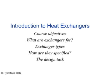 © Hyprotech 2002
Introduction to Heat Exchangers
Course objectives
What are exchangers for?
Exchanger types
How are they specified?
The design task
 