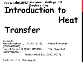 Presentation on:
Introduction to
Heat
Transfer
Hasmukh Goswami College Of
Engineering
Devised By:
Panchal Prashant D. (130240119072) Panchal Poorvang P.
(130240119071)
Panchal Darshan H. (130240119068) Patel Bhavesh C.
(130240119087)
Parmar Anand B. (130240119077)
Guided By : Prof . Dilip Vaghela
 