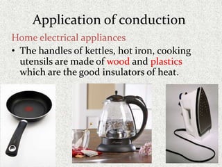 Application of conduction
Home electrical appliances
• The handles of kettles, hot iron, cooking
utensils are made of wood and plastics
which are the good insulators of heat.
 