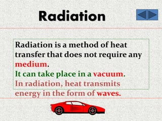 Radiation
Radiation is a method of heat
transfer that does not require any
medium.
It can take place in a vacuum.
In radiation, heat transmits
energy in the form of waves.
 