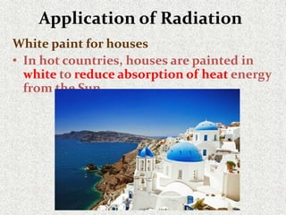 Application of Radiation
White paint for houses
• In hot countries, houses are painted in
white to reduce absorption of heat energy
from the Sun
 