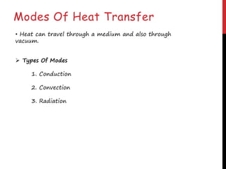 Modes Of Heat Transfer
 Types Of Modes
1. Conduction
2. Convection
3. Radiation
• Heat can travel through a medium and also through
vacuum.
 