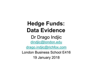 Hedge Funds:
Data Evidence
Dr Drago Indjic
dindjic@london.edu
drago.indjic@richfox.com
London Business School E416
19 January 2018
 