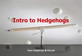 Intro to Hedgehogs




    Team Hedgehogs @ AhnLab
 