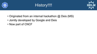 History!!!!
• Originated from an internal hackathon @ Deis (MS)
• Jointly developed by Google and Deis
• Now part of CNCF
 