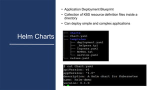 Helm Charts
• Application Deployment Blueprint
• Collection of K8S resource definition files inside a
directory
• Can depl...