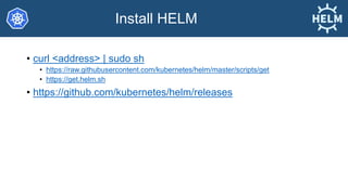 Install HELM
• curl <address> | sudo sh
• https://raw.githubusercontent.com/kubernetes/helm/master/scripts/get
• https://g...