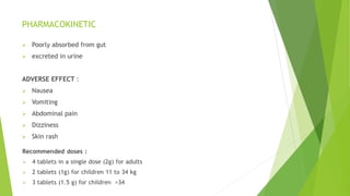 PHARMACOKINETIC
 Poorly absorbed from gut
 excreted in urine
ADVERSE EFFECT :
 Nausea
 Vomiting
 Abdominal pain
 Dizziness
 Skin rash
 