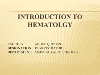 INTRODUCTION TO
HEMATOLGY
FACULTY: ABDUL QUDDUS
DESIGNATION: DEMONSTRATOR
DEPARTMENT: MEDICAL LAB TECHNOLGY
 