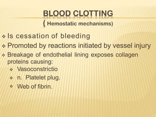  Is cessation of bleeding
 Promoted by reactions initiated by vessel injury
 Breakage of endothelial lining exposes collagen
proteins causing:



Vasoconstrictio
n. Platelet plug.
Web of fibrin.
 