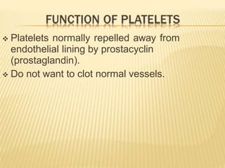  Platelets normally repelled away from
endothelial lining by prostacyclin
(prostaglandin).
 Do not want to clot normal vessels.
 