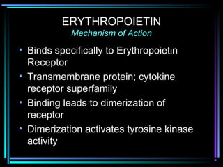 ERYTHROPOIETIN
Mechanism of Action
• Binds specifically to Erythropoietin
Receptor
• Transmembrane protein; cytokine
receptor superfamily
• Binding leads to dimerization of
receptor
• Dimerization activates tyrosine kinase
activity
 