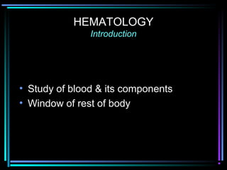 HEMATOLOGY
Introduction
• Study of blood & its components
• Window of rest of body
 
