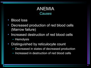 ANEMIA
Causes
• Blood loss
• Decreased production of red blood cells
(Marrow failure)
• Increased destruction of red blood cells
– Hemolysis
• Distinguished by reticulocyte count
– Decreased in states of decreased production
– Increased in destruction of red blood cells
 