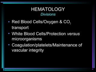 HEMATOLOGY
Divisions
• Red Blood Cells/Oxygen & CO2
transport
• White Blood Cells/Protection versus
microorganisms
• Coagulation/platelets/Maintenance of
vascular integrity
 