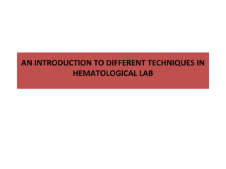AN INTRODUCTION TO DIFFERENT TECHNIQUES IN
HEMATOLOGICAL LAB
 