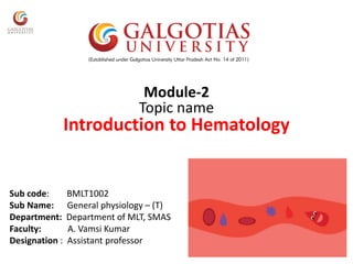 Module-2
Topic name
Introduction to Hematology
Sub code: BMLT1002
Sub Name: General physiology – (T)
Department: Department of MLT, SMAS
Faculty: A. Vamsi Kumar
Designation : Assistant professor
 