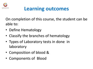 Learning outcomes
On completion of this course, the student can be
able to:
• Define Hematology
• Classify the branches of hematology
• Types of Laboratory tests in done in
laboratory
• Composition of blood &
• Components of Blood
 