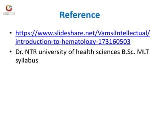 Reference
• https://www.slideshare.net/VamsiIntellectual/
introduction-to-hematology-173160503
• Dr. NTR university of health sciences B.Sc. MLT
syllabus
 