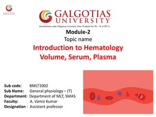 Module-2
Topic name
Introduction to Hematology
Volume, Serum, Plasma
Sub code: BMLT1002
Sub Name: General physiology – (T)
Department: Department of MLT, SMAS
Faculty: A. Vamsi Kumar
Designation : Assistant professor
 